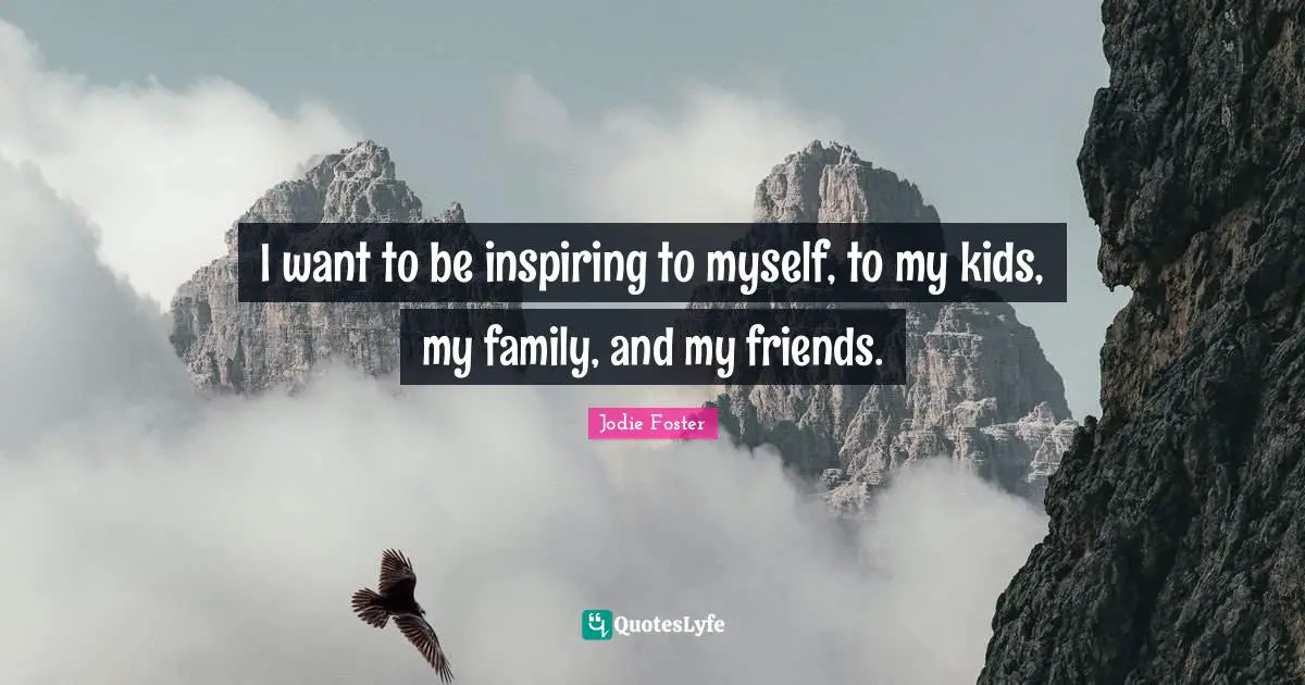 I want to be inspiring to myself, to my kids, my family, and my friends.