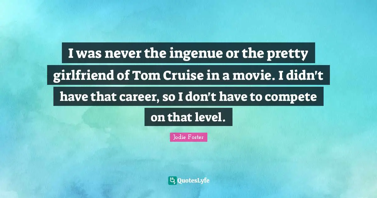 Cruise Quotes: "I was never the ingenue or the pretty girlfriend of Tom Cruise in a movie. I didn't have that career, so I don't have to compete on that level."