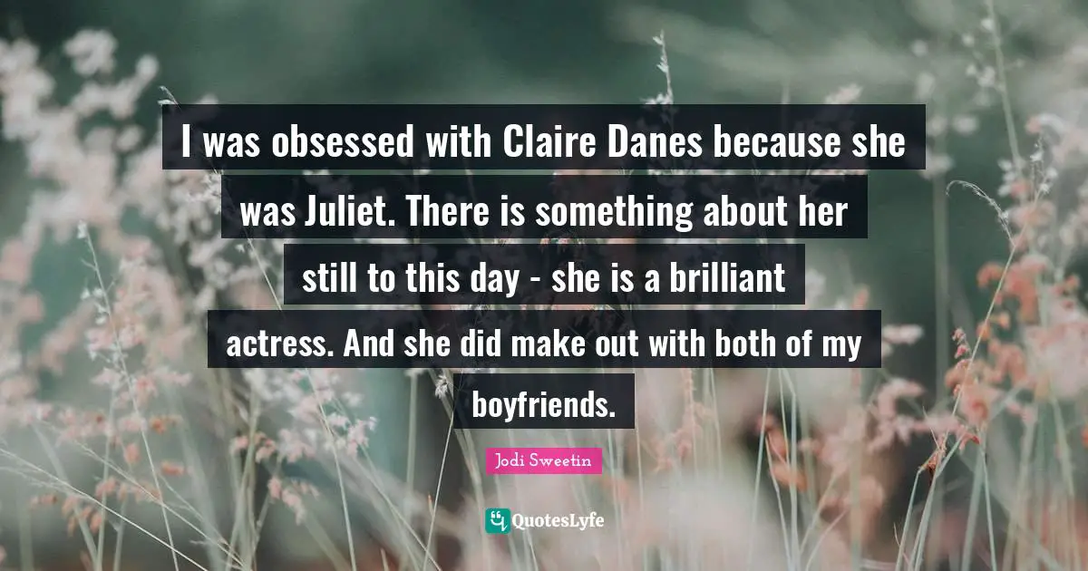 Make Out Quotes: "I was obsessed with Claire Danes because she was Juliet. There is something about her still to this day - she is a brilliant actress. And she did make out with both of my boyfriends."