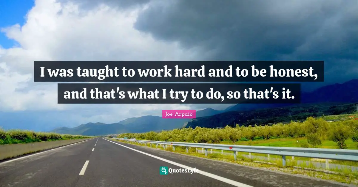 I was taught to work hard and to be honest, and that's what I try to do, so that's it.