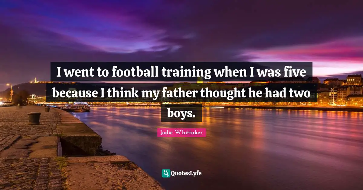 I went to football training when I was five because I think my father thought he had two boys.