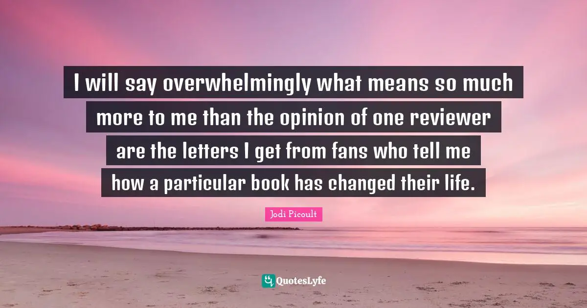 I will say overwhelmingly what means so much more to me than the opinion of one reviewer are the letters I get from fans who tell me how a particular book has changed their life.