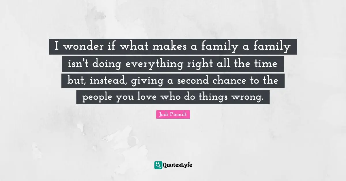 I wonder if what makes a family a family isn't doing everything right all the time but, instead, giving a second chance to the people you love who do things wrong.