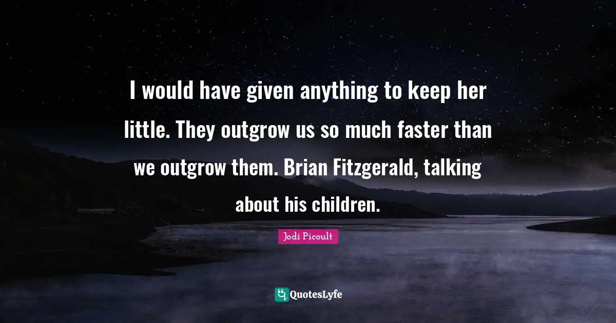 I would have given anything to keep her little. They outgrow us so much faster than we outgrow them. Brian Fitzgerald, talking about his children.