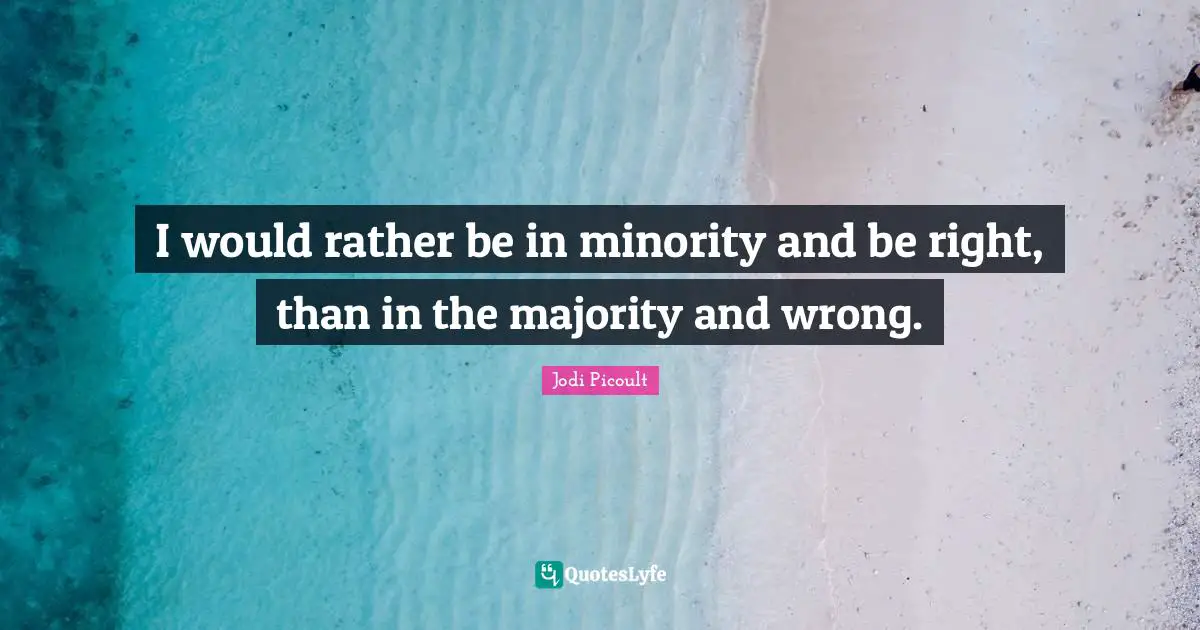 I would rather be in minority and be right, than in the majority and wrong.