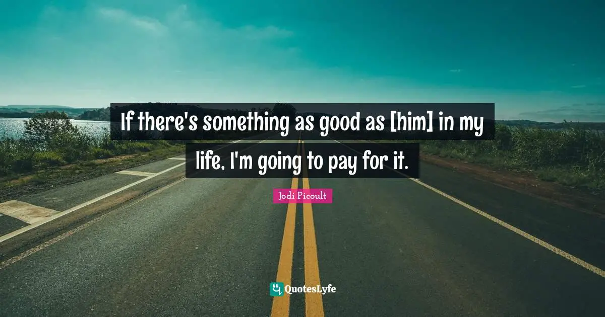 If there's something as good as [him] in my life, I'm going to pay for it.