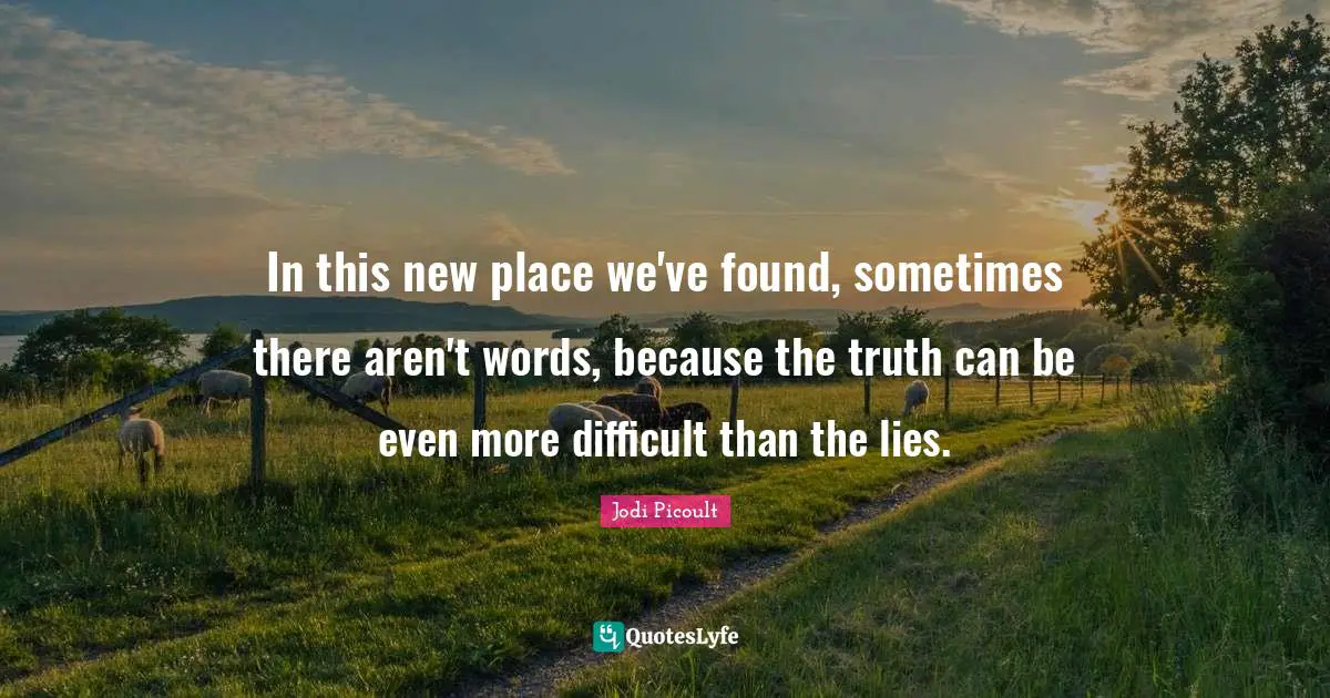 In this new place we've found, sometimes there aren't words, because the truth can be even more difficult than the lies.