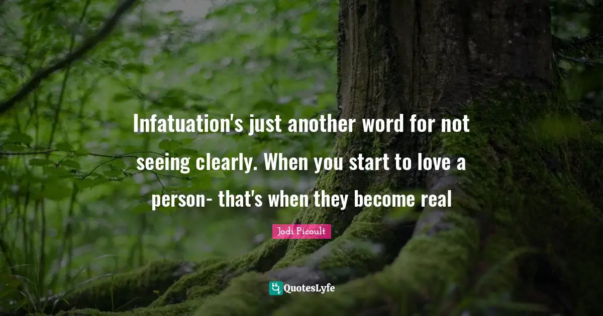 Infatuation's just another word for not seeing clearly. When you start to love a person- that's when they become real