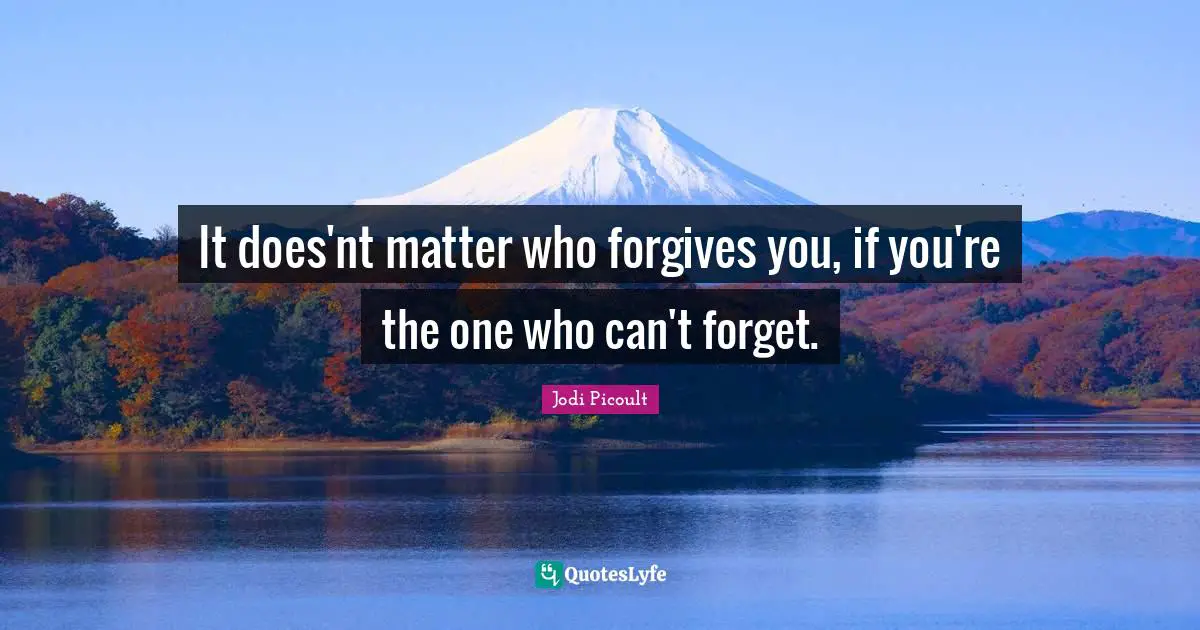 It does'nt matter who forgives you, if you're the one who can't forget.