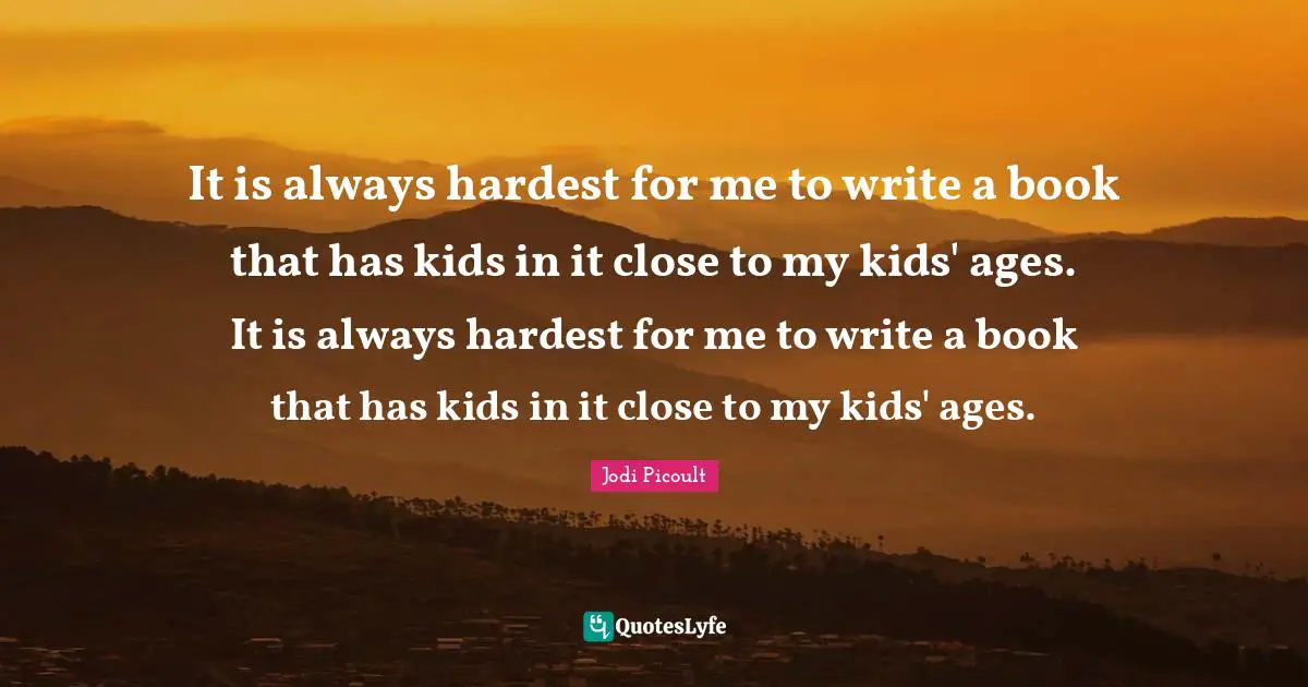 It is always hardest for me to write a book that has kids in it close to my kids' ages. It is always hardest for me to write a book that has kids in it close to my kids' ages.