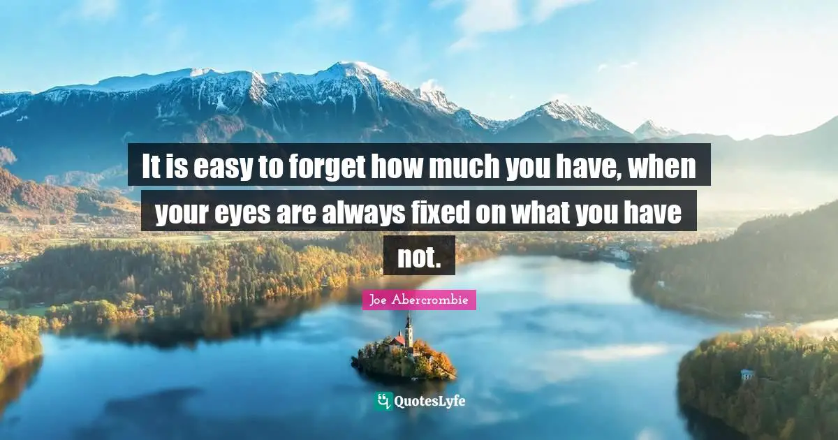 It is easy to forget how much you have, when your eyes are always fixed on what you have not.