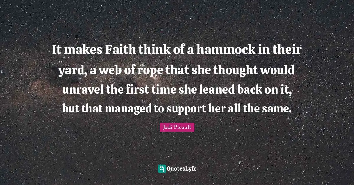It makes Faith think of a hammock in their yard, a web of rope that she thought would unravel the first time she leaned back on it, but that managed to support her all the same.