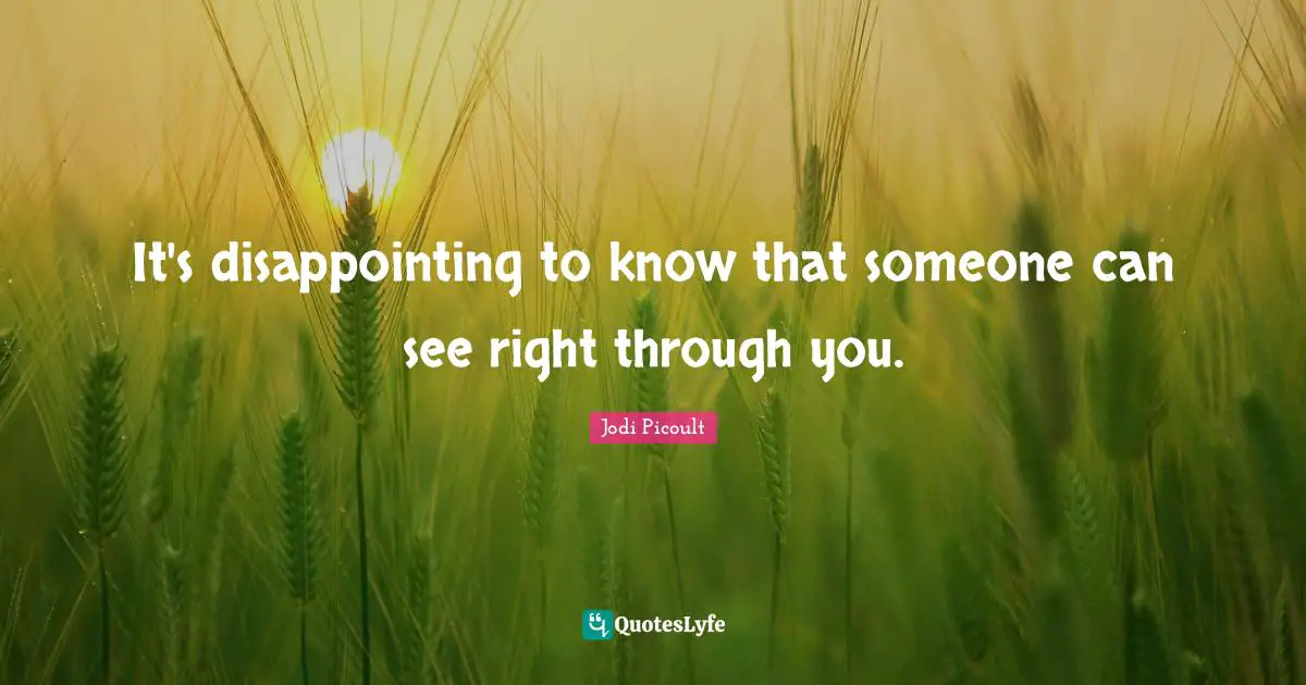 It's disappointing to know that someone can see right through you.