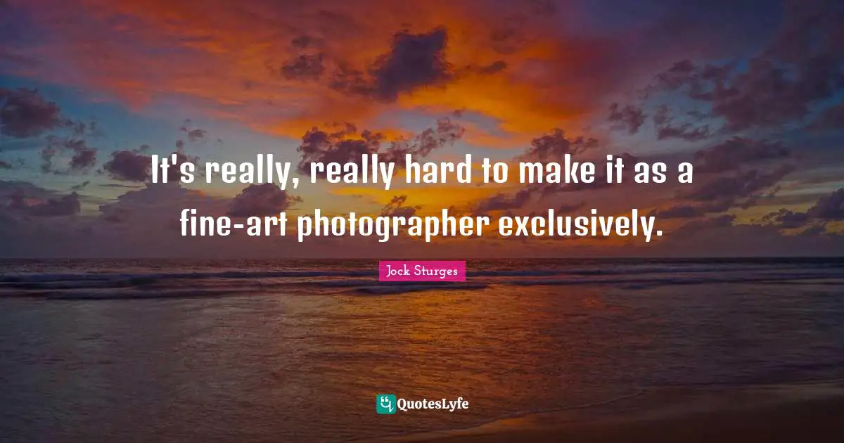 It's really, really hard to make it as a fine-art photographer exclusively.