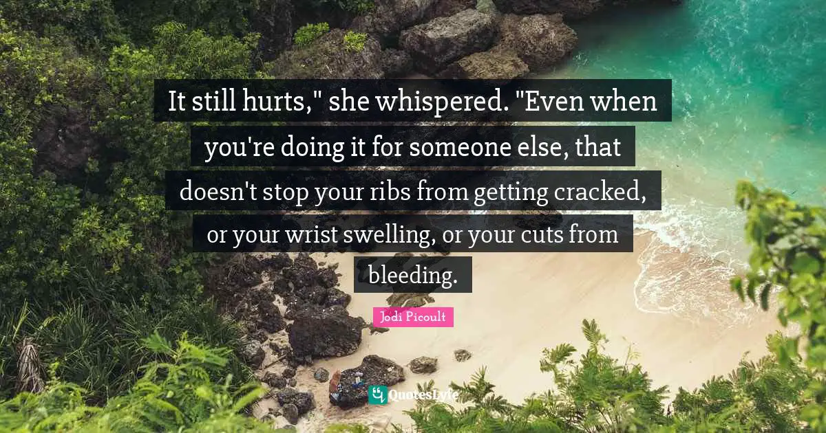 It still hurts," she whispered. "Even when you're doing it for someone else, that doesn't stop your ribs from getting cracked, or your wrist swelling, or your cuts from bleeding.