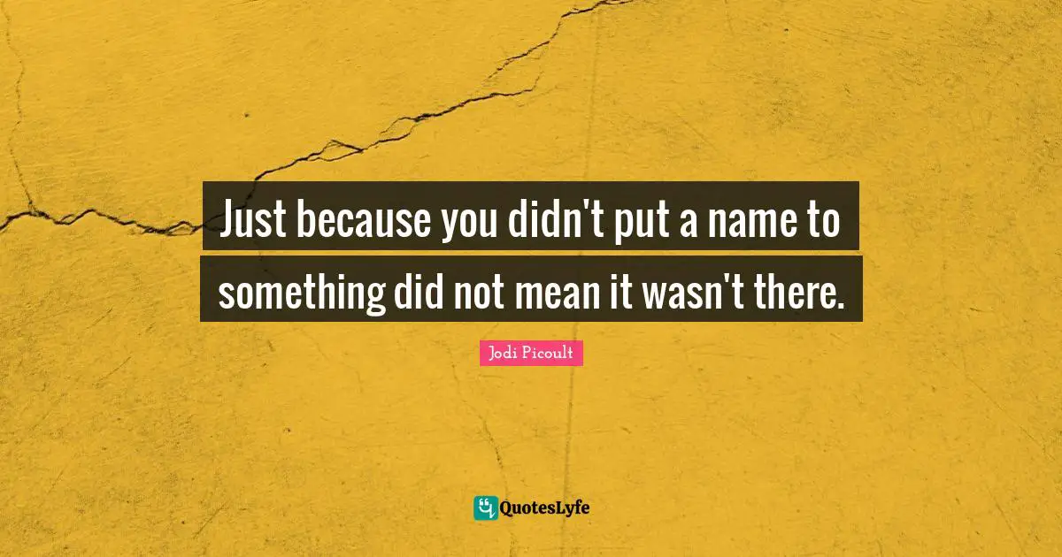 Just because you didn't put a name to something did not mean it wasn't there.