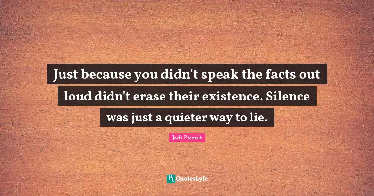 Just because you didn't speak the facts out loud didn't erase their existence. Silence was just a quieter way to lie.