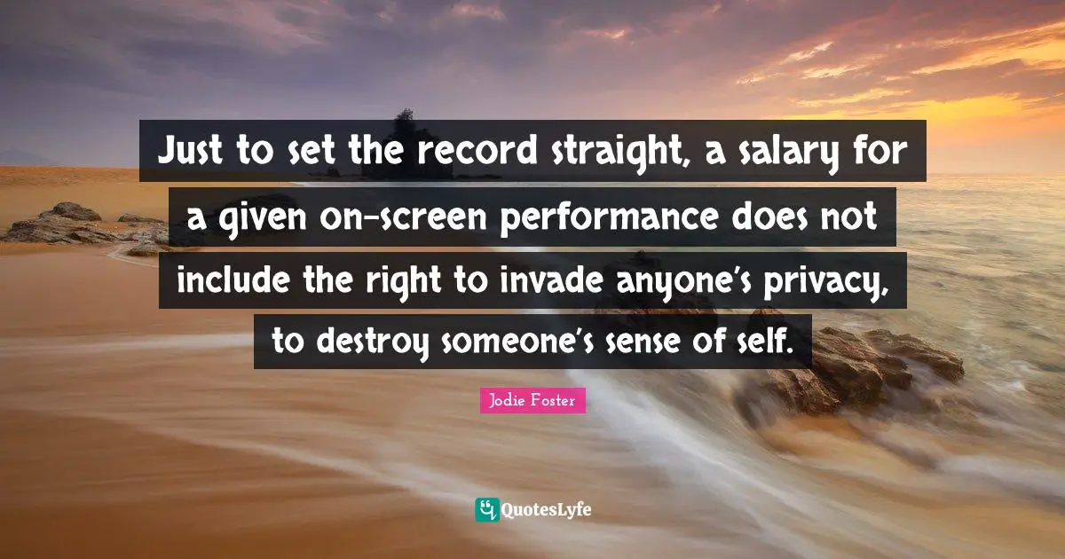 Jodie Foster Quotes: "Just to set the record straight, a salary for a given on-screen performance does not include the right to invade anyone’s privacy, to destroy someone’s sense of self."