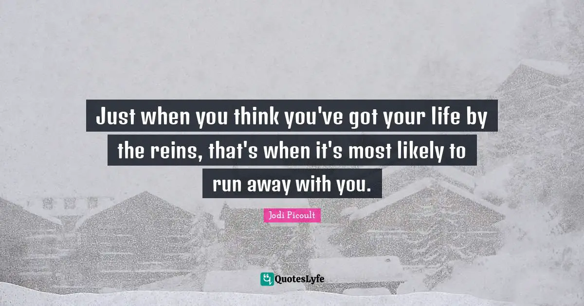 Just when you think you've got your life by the reins, that's when it's most likely to run away with you.