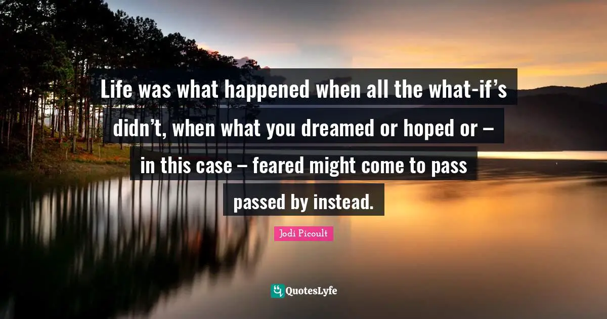 Life was what happened when all the what-if’s didn’t, when what you dreamed or hoped or – in this case – feared might come to pass passed by instead.