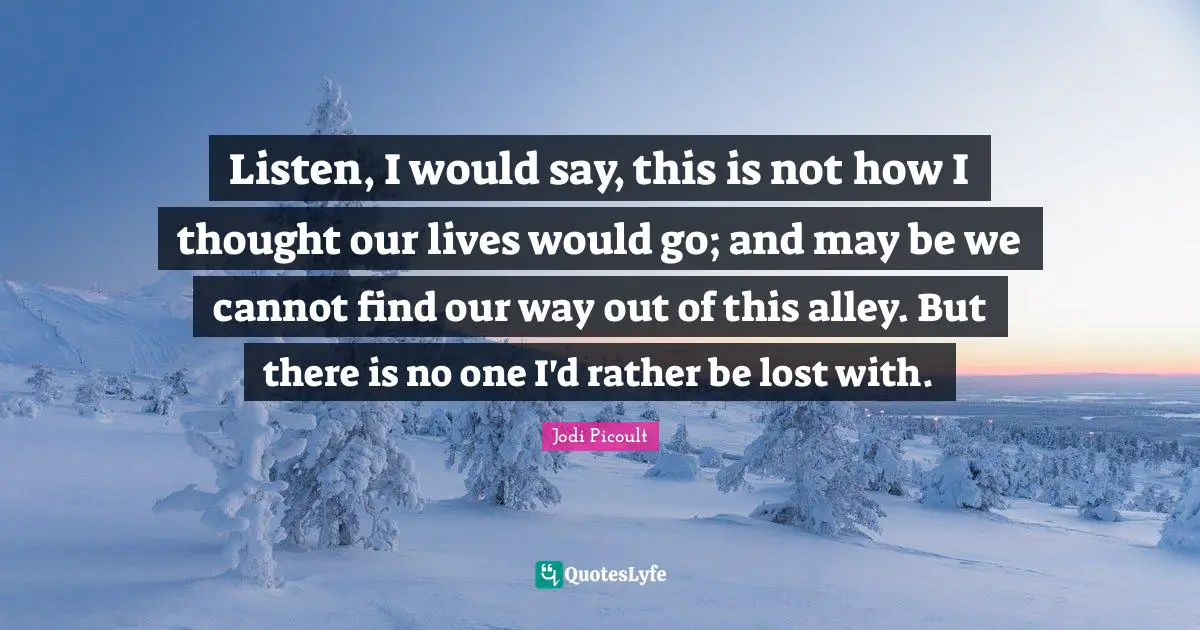 Listen, I would say, this is not how I thought our lives would go; and may be we cannot find our way out of this alley. But there is no one I'd rather be lost with.