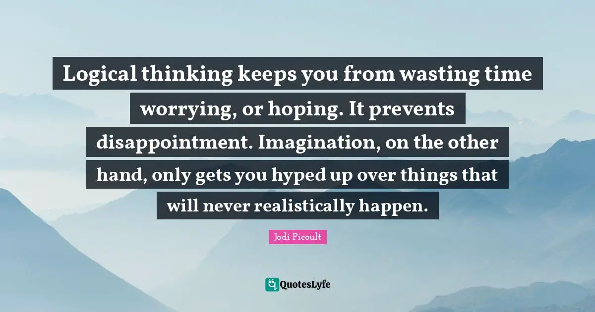 Logical thinking keeps you from wasting time worrying, or hoping. It prevents disappointment. Imagination, on the other hand, only gets you hyped up over things that will never realistically happen.