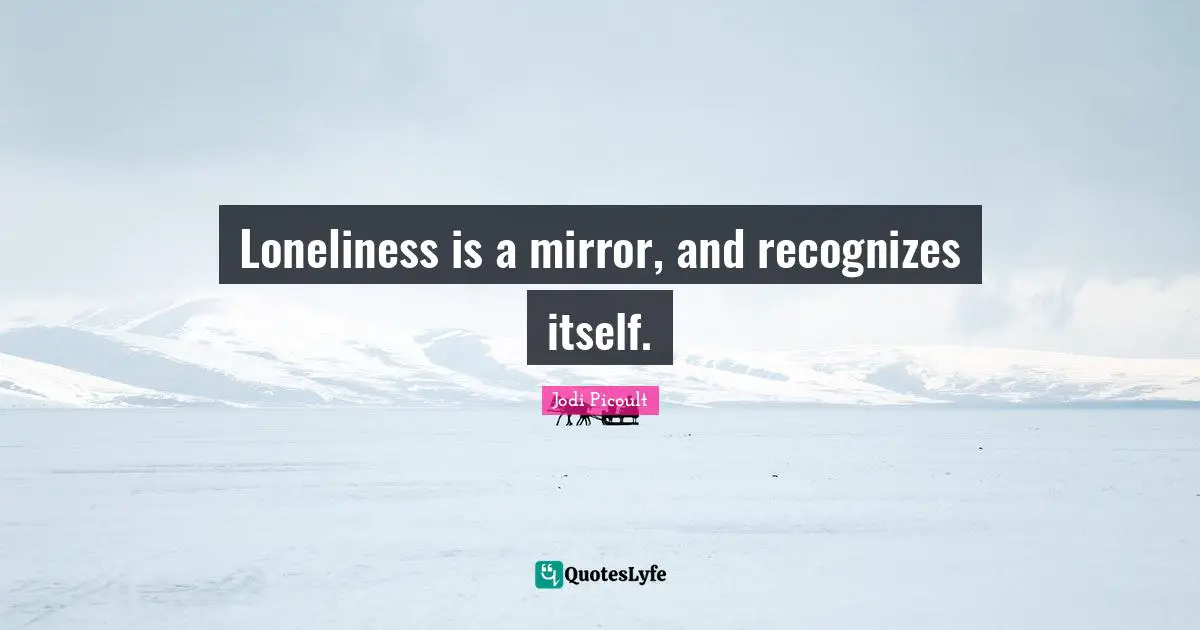 Loneliness is a mirror, and recognizes itself.