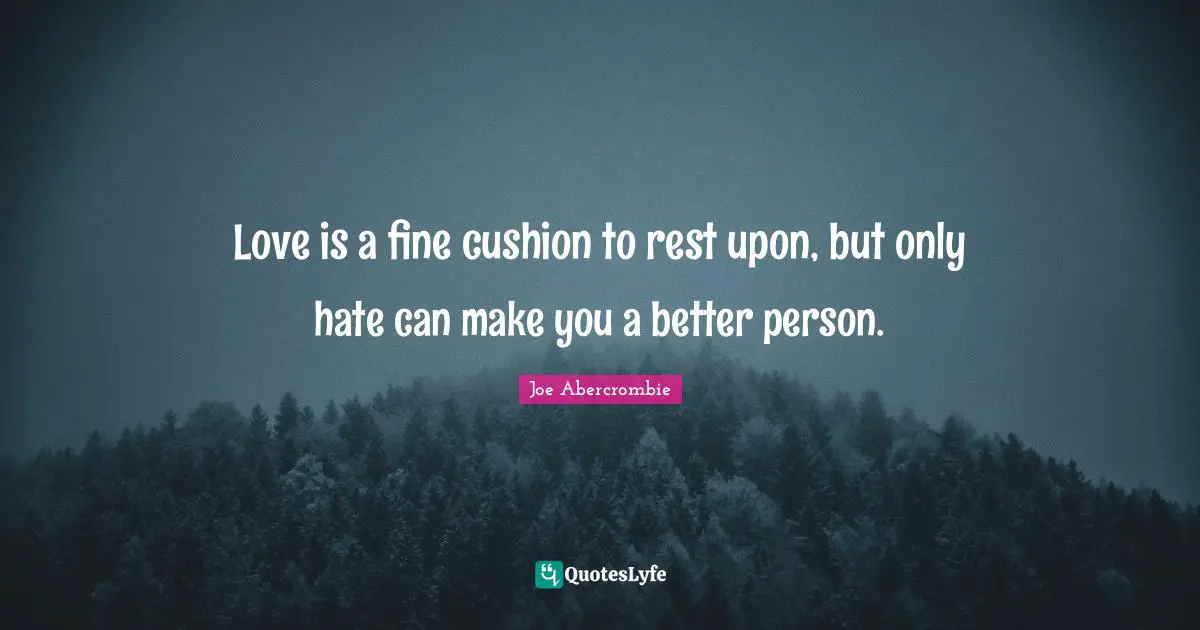Love is a fine cushion to rest upon, but only hate can make you a better person.