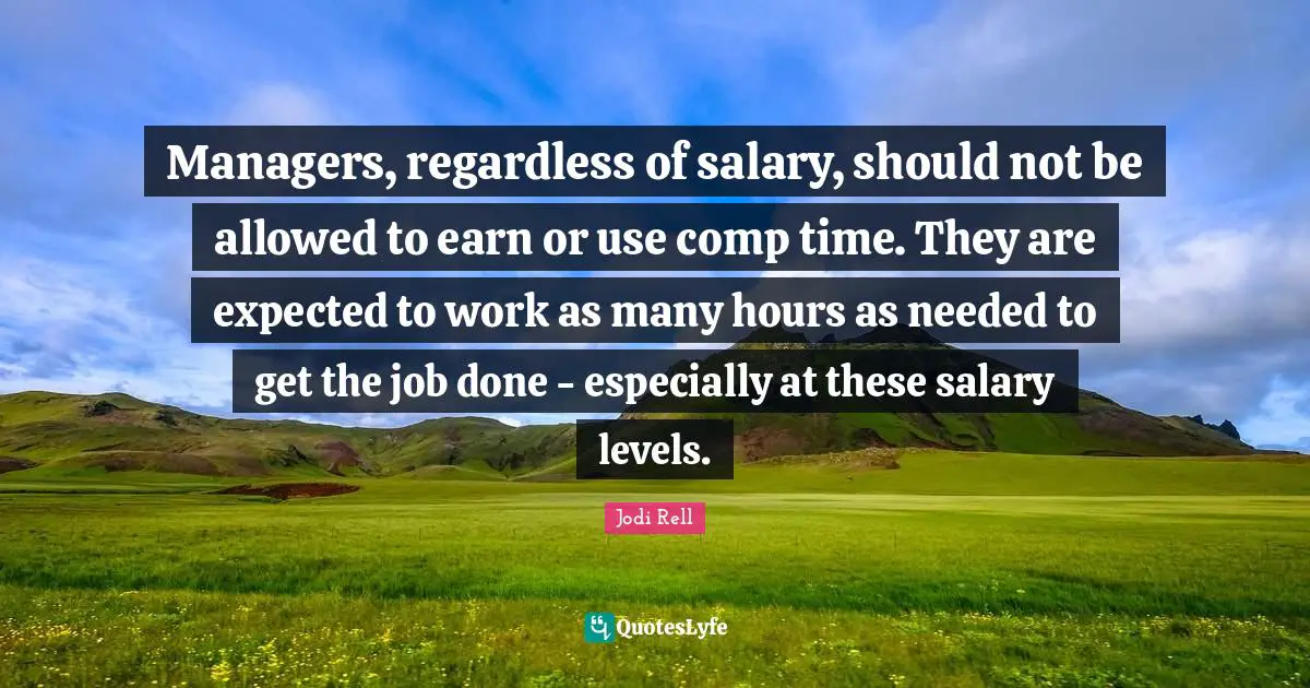 Jodi Rell Quotes: "Managers, regardless of salary, should not be allowed to earn or use comp time. They are expected to work as many hours as needed to get the job done - especially at these salary levels."