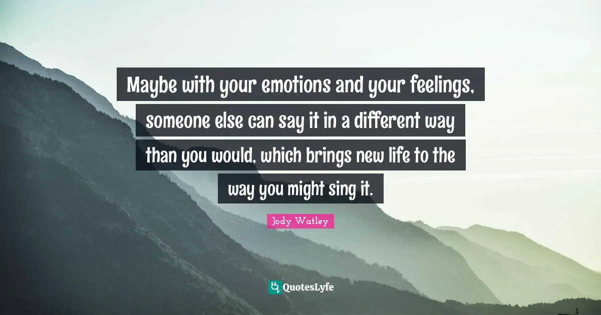 Maybe with your emotions and your feelings, someone else can say it in a different way than you would, which brings new life to the way you might sing it.