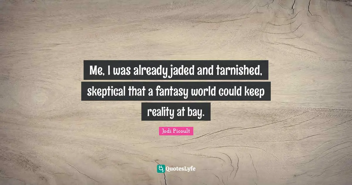 Me, I was already jaded and tarnished, skeptical that a fantasy world could keep reality at bay.