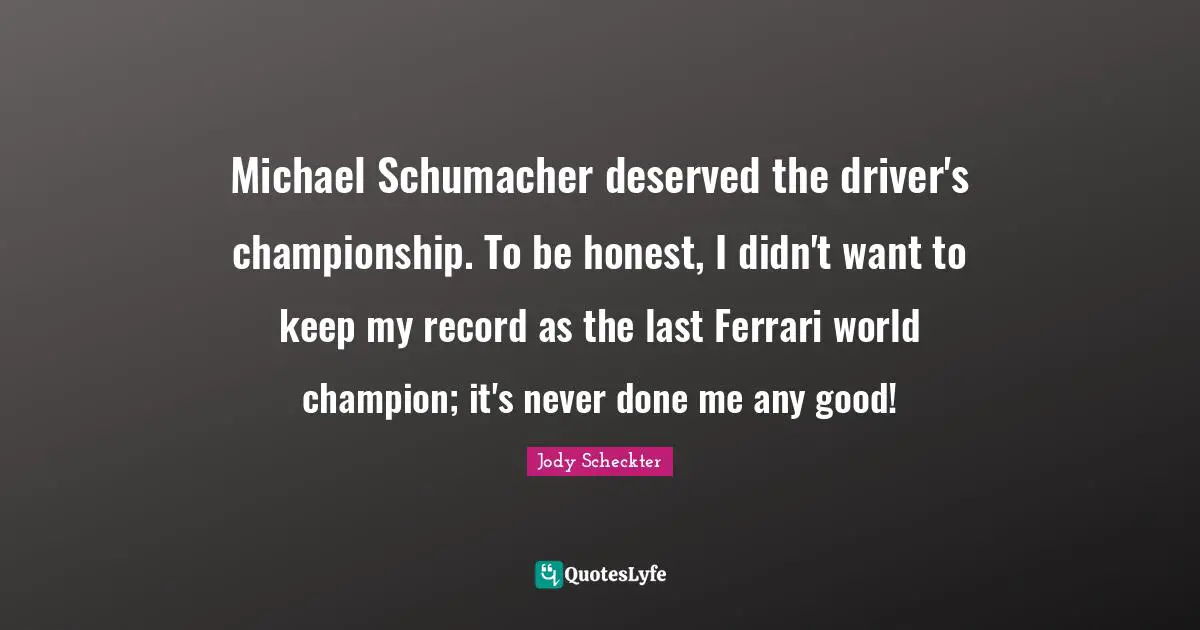 Michael Schumacher deserved the driver's championship. To be honest, I didn't want to keep my record as the last Ferrari world champion; it's never done me any good!