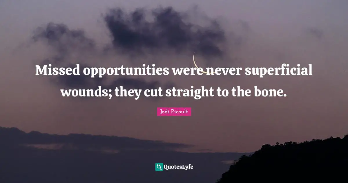 Missed opportunities were never superficial wounds; they cut straight to the bone.