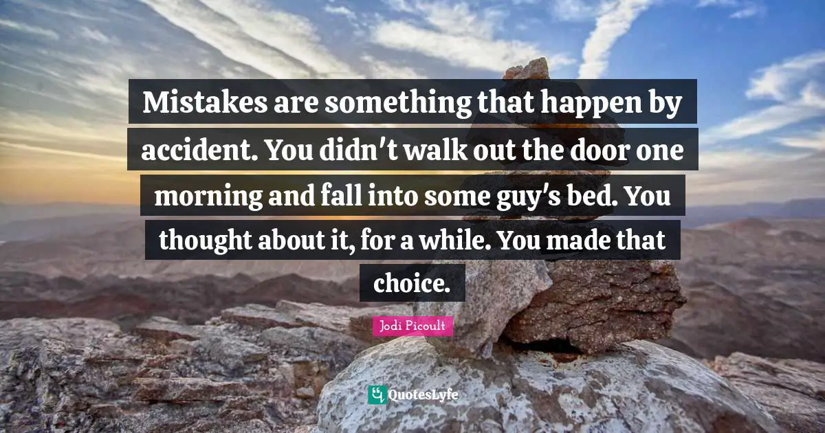 Mistakes are something that happen by accident. You didn't walk out the door one morning and fall into some guy's bed. You thought about it, for a while. You made that choice.