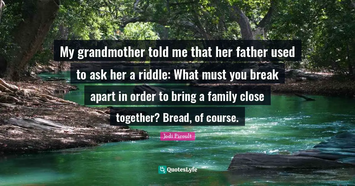 My grandmother told me that her father used to ask her a riddle: What must you break apart in order to bring a family close together? Bread, of course.