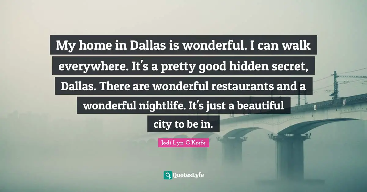 My home in Dallas is wonderful. I can walk everywhere. It's a pretty good hidden secret, Dallas. There are wonderful restaurants and a wonderful nightlife. It's just a beautiful city to be in.