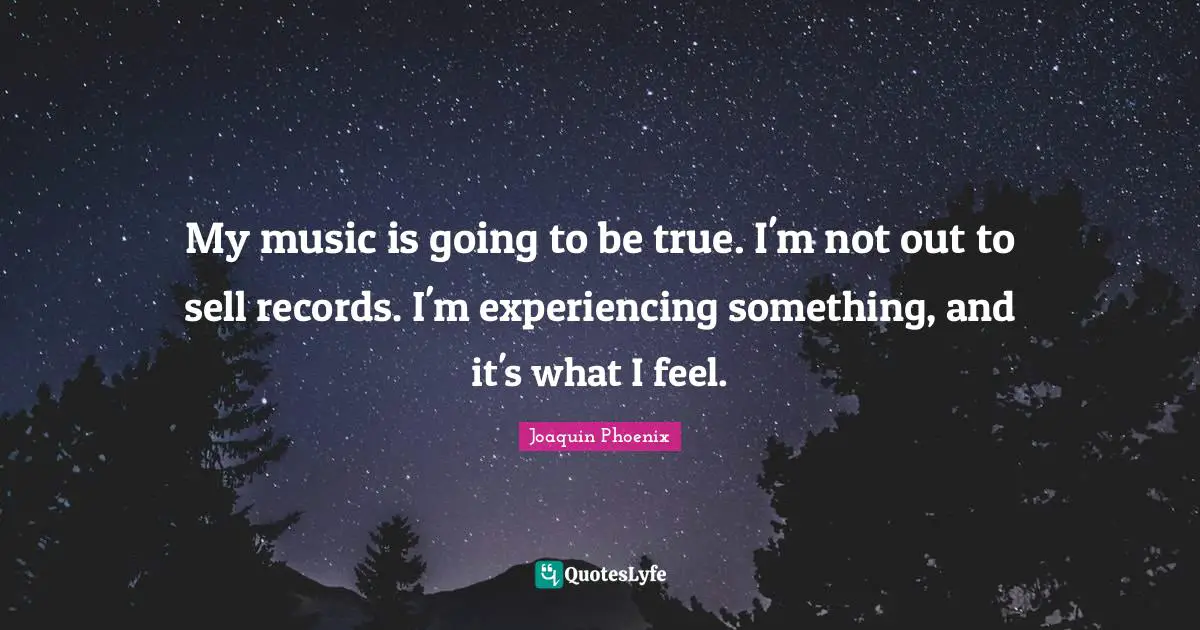 My music is going to be true. I'm not out to sell records. I'm experiencing something, and it's what I feel.