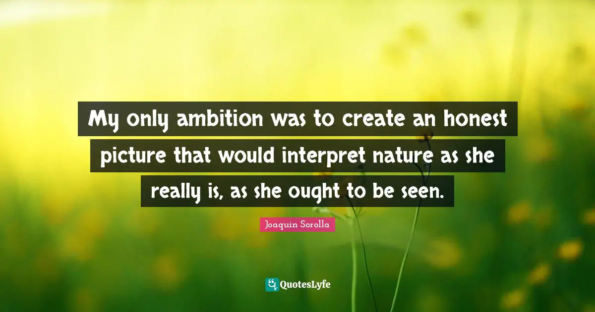 My only ambition was to create an honest picture that would interpret nature as she really is, as she ought to be seen.