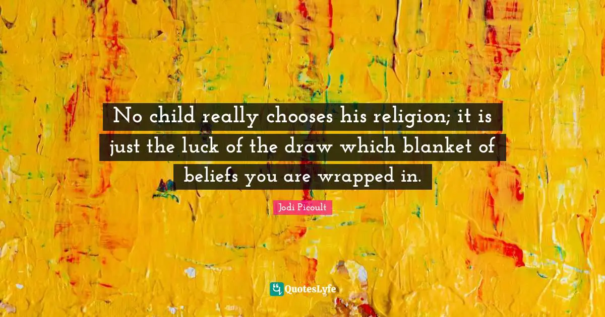 No child really chooses his religion; it is just the luck of the draw which blanket of beliefs you are wrapped in.