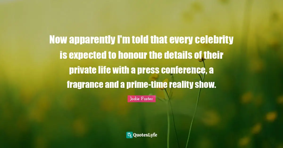 Jodie Foster Quotes: "Now apparently I'm told that every celebrity is expected to honour the details of their private life with a press conference, a fragrance and a prime-time reality show."