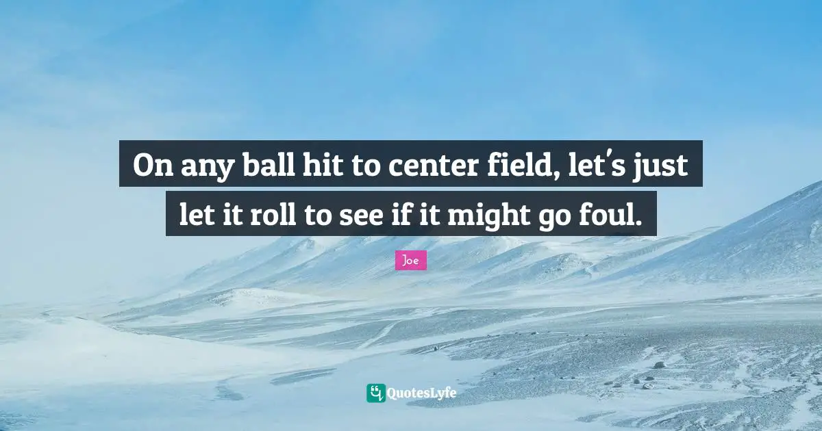 On any ball hit to center field, let's just let it roll to see if it might go foul.