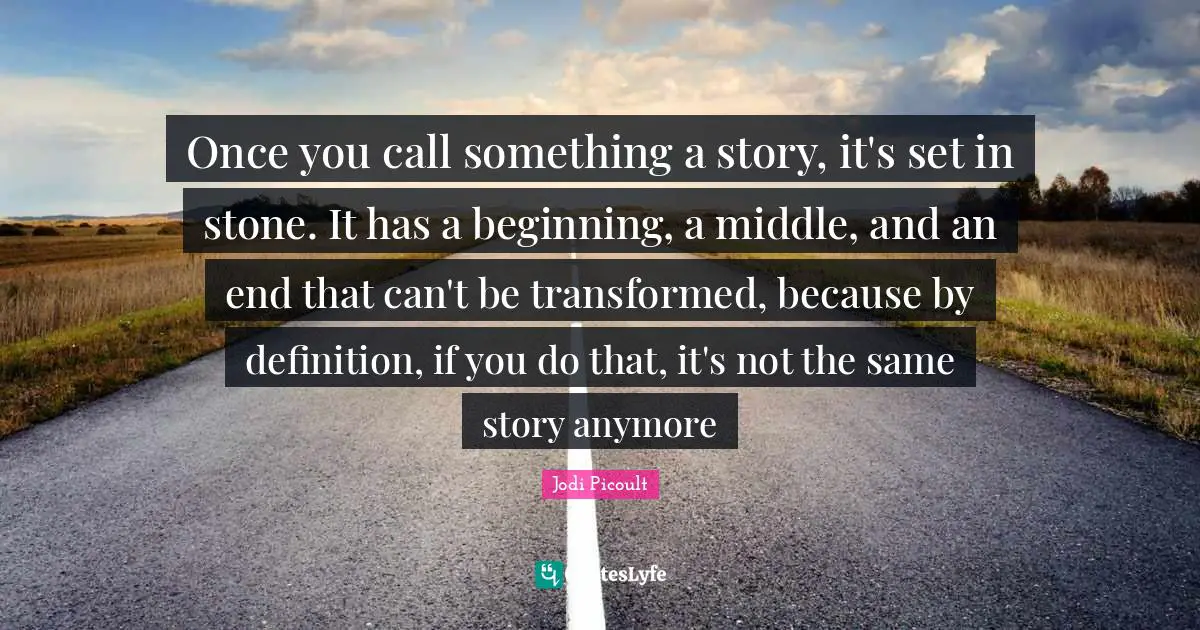 Once you call something a story, it's set in stone. It has a beginning, a middle, and an end that can't be transformed, because by definition, if you do that, it's not the same story anymore