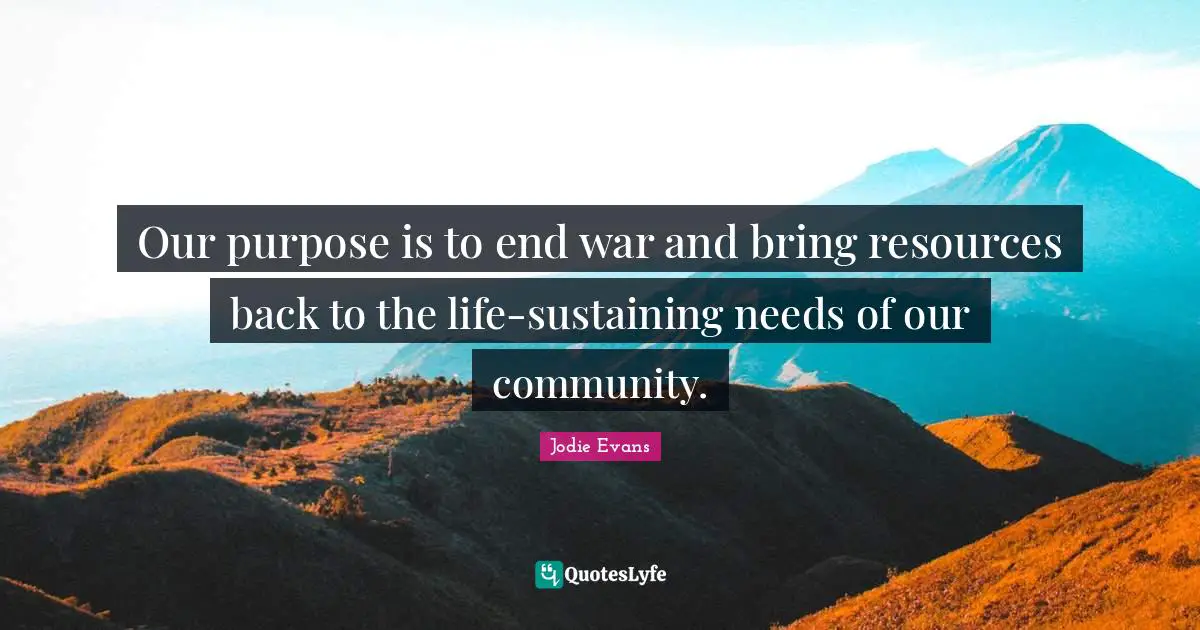 Our purpose is to end war and bring resources back to the life-sustaining needs of our community.