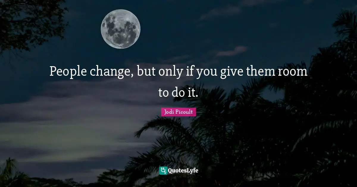 People change, but only if you give them room to do it.