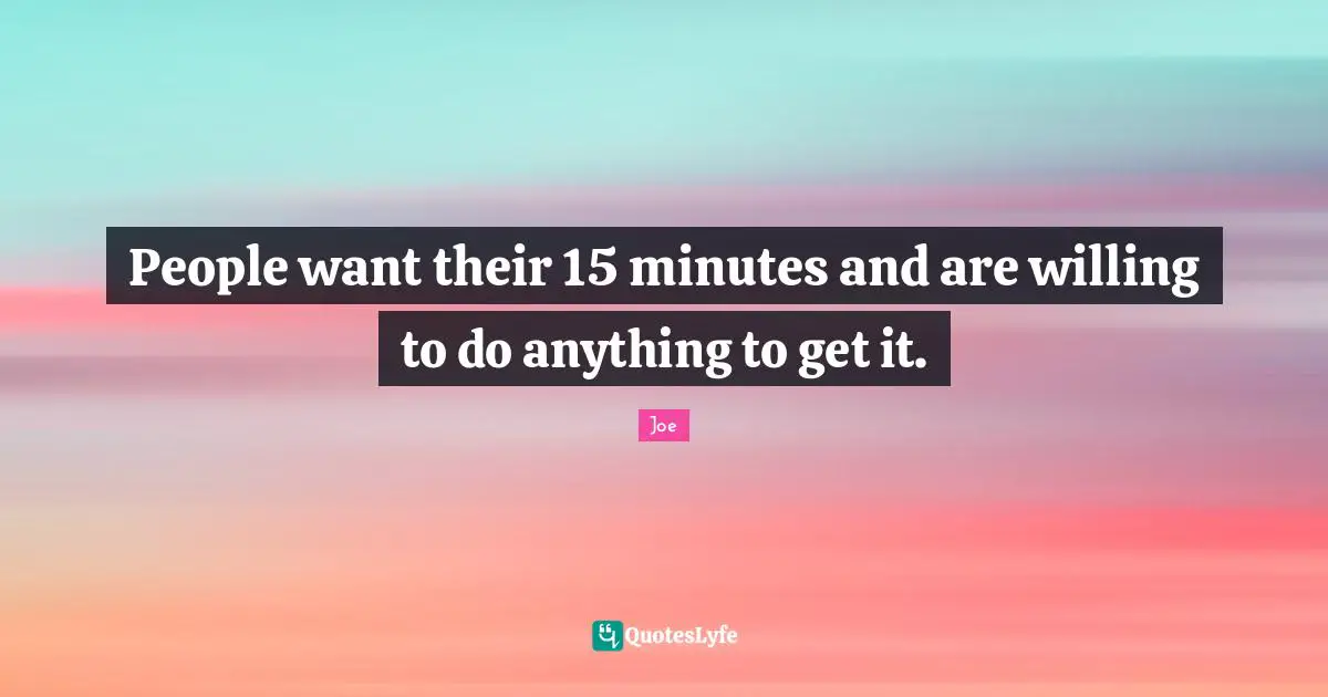 People want their 15 minutes and are willing to do anything to get it.