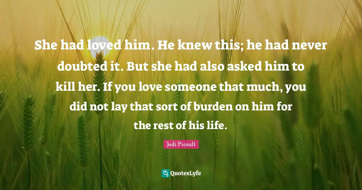She had loved him. He knew this; he had never doubted it. But she had also asked him to kill her. If you love someone that much, you did not lay that sort of burden on him for the rest of his life.