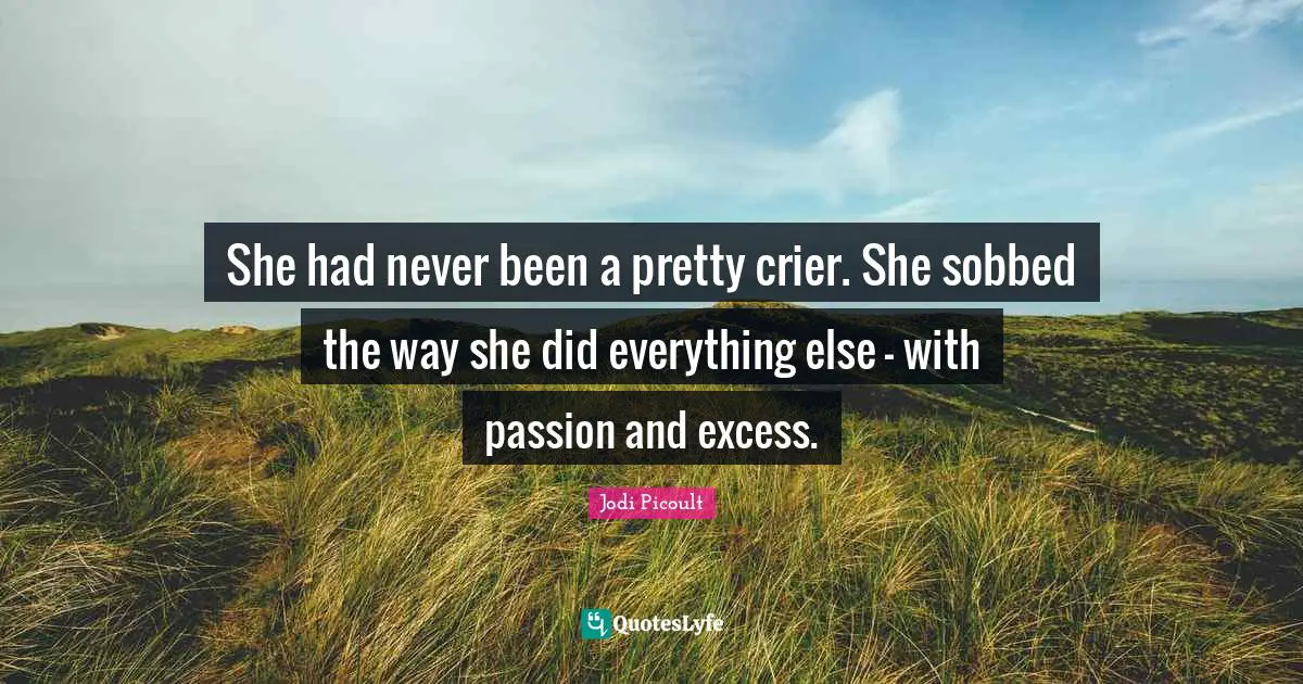 She had never been a pretty crier. She sobbed the way she did everything else - with passion and excess.