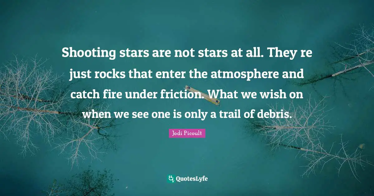 Debris Quotes: "Shooting stars are not stars at all. They re just rocks that enter the atmosphere and catch fire under friction. What we wish on when we see one is only a trail of debris."