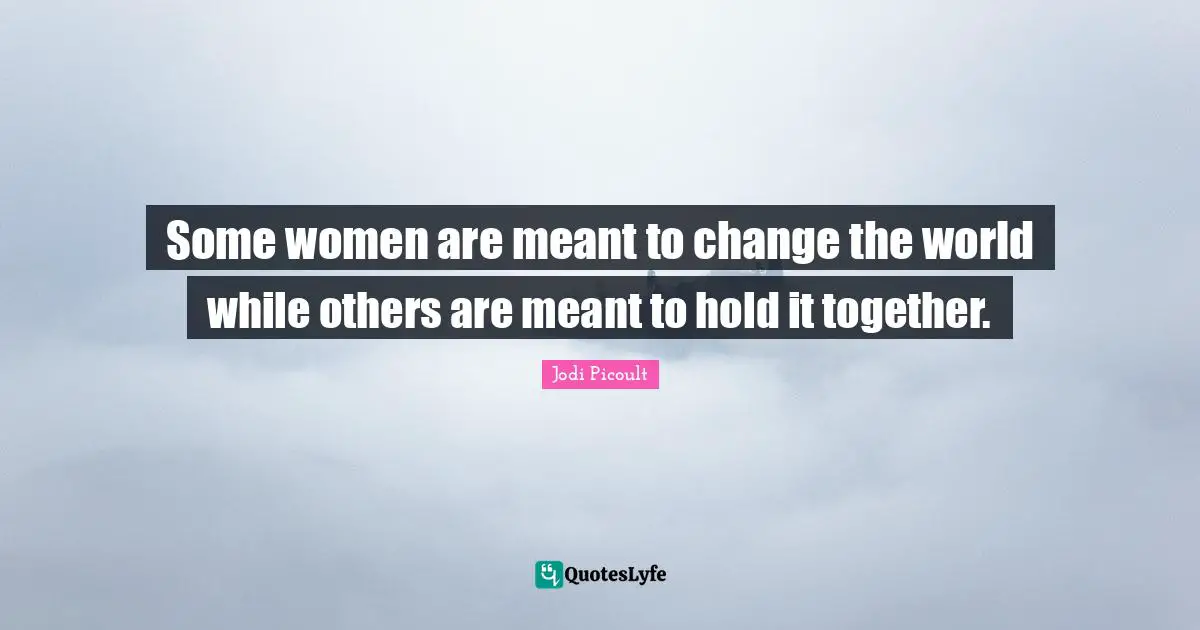Some women are meant to change the world while others are meant to hold it together.