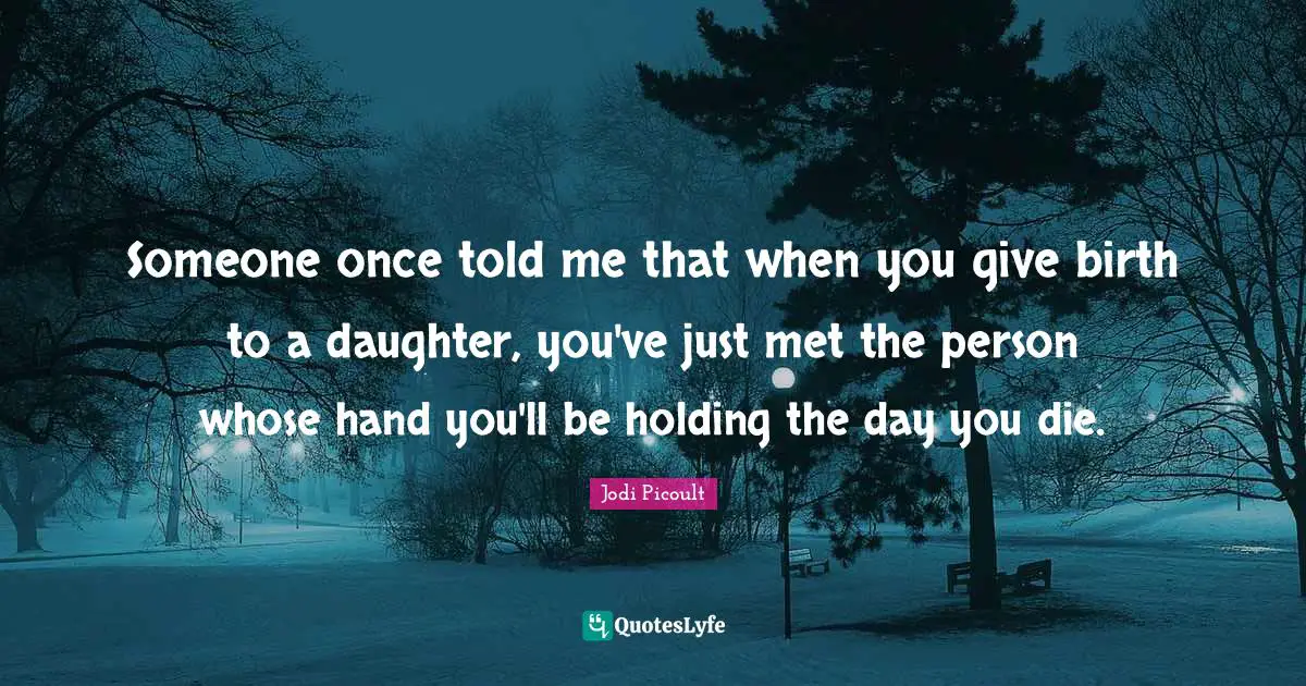 Someone once told me that when you give birth to a daughter, you've just met the person whose hand you'll be holding the day you die.